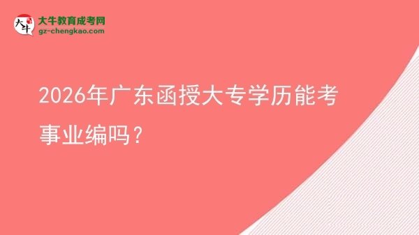 2026年廣東函授大專學(xué)歷能考事業(yè)編嗎？圖片