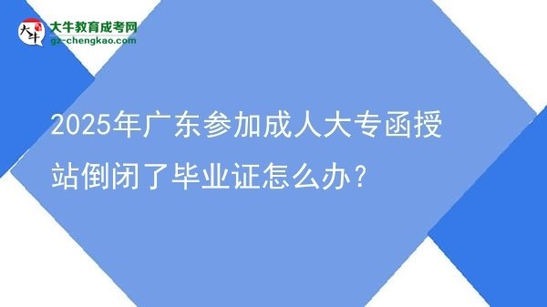2025年廣東參加成人大專函授站倒閉了畢業(yè)證怎么辦？圖片