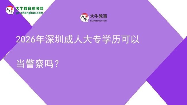 2026年深圳成人大專學(xué)歷可以當(dāng)警察嗎？圖片