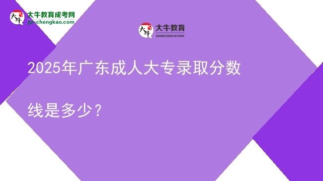 2025年廣東成人大專錄取分?jǐn)?shù)線是多少？圖片