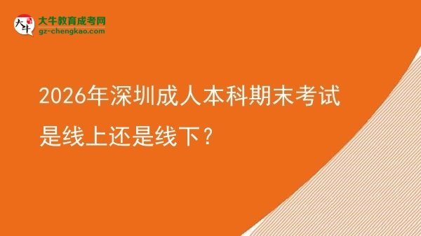 2026年深圳成人本科期末考試是線上還是線下？圖片