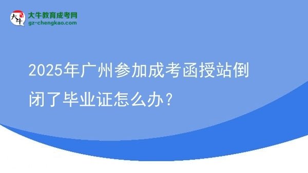 2025年廣州參加成考函授站倒閉了畢業(yè)證怎么辦？圖片