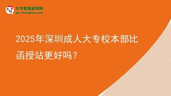 2025年深圳成人大專校本部比函授站更好嗎？圖片