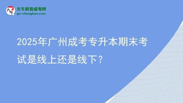 2025年廣州成考專升本期末考試是線上還是線下？圖片