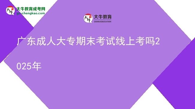 廣東成人大專期末考試線上考嗎2025年圖片