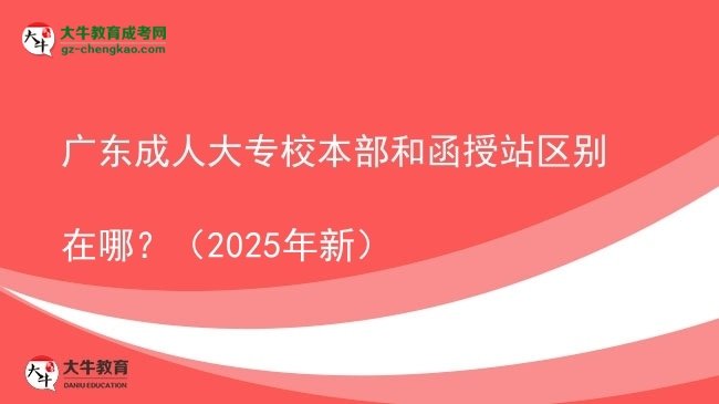 廣東成人大專校本部和函授站區(qū)別在哪？（2025年新）圖片