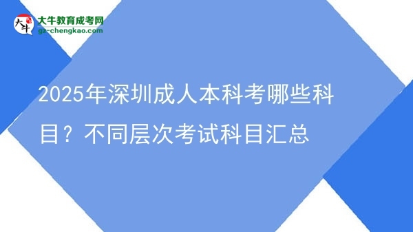 2025年深圳成人本科考哪些科目？不同層次考試科目匯總圖片