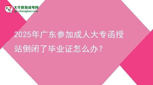 2025年廣東參加成人大專函授站倒閉了畢業(yè)證怎么辦？圖片