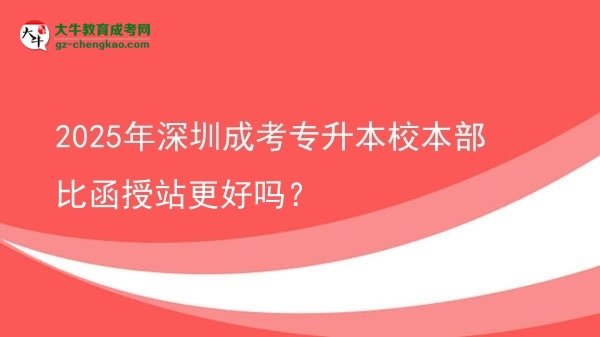2025年深圳成考專升本校本部比函授站更好嗎？圖片
