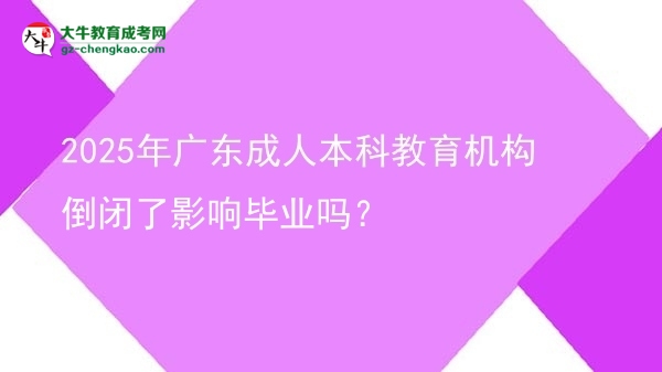 2025年廣東成人本科教育機(jī)構(gòu)倒閉了影響畢業(yè)嗎？圖片