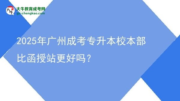 2025年廣州成考專升本校本部比函授站更好嗎？圖片
