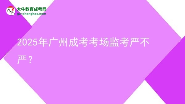 2025年廣州成考考場監(jiān)考嚴不嚴？圖片