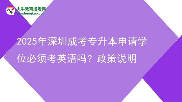 2025年深圳成考專升本申請學(xué)位必須考英語嗎？政策說明圖片